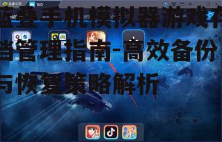 蓝叠手机模拟器游戏存档管理指南-高效备份与恢复策略解析