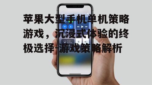 苹果大型手机单机策略游戏，沉浸式体验的终极选择-游戏策略解析