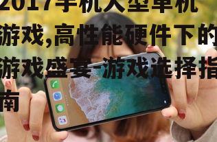 2017手机大型单机游戏,高性能硬件下的游戏盛宴-游戏选择指南