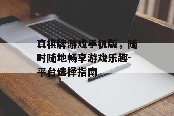 真棋牌游戏手机版，随时随地畅享游戏乐趣-平台选择指南