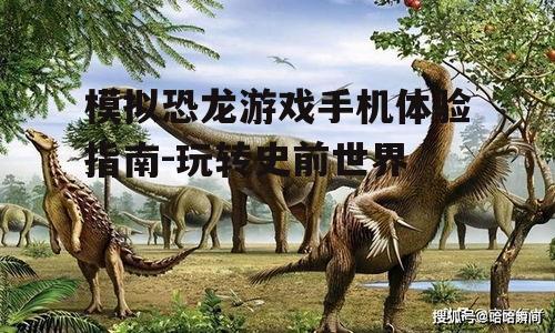 模拟恐龙游戏手机体验指南-玩转史前世界