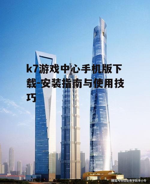 k7游戏中心手机版下载-安装指南与使用技巧
