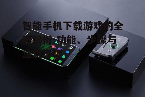 智能手机下载游戏的全面解析-功能、步骤与注意事项