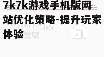7k7k游戏手机版网站优化策略-提升玩家体验