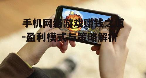 手机网络游戏赚钱之道-盈利模式与策略解析
