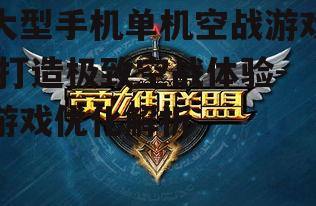 大型手机单机空战游戏,打造极致空战体验-游戏优化解析