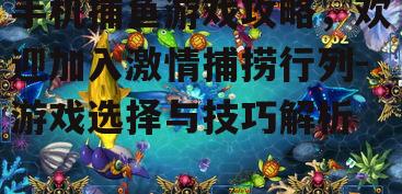 手机捕鱼游戏攻略，欢迎加入激情捕捞行列-游戏选择与技巧解析