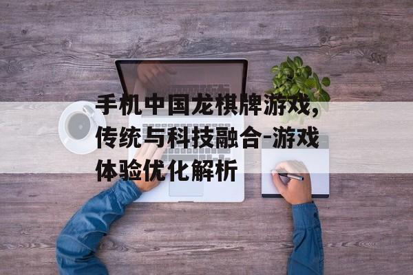 手机中国龙棋牌游戏,传统与科技融合-游戏体验优化解析