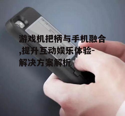 游戏机把柄与手机融合,提升互动娱乐体验-解决方案解析