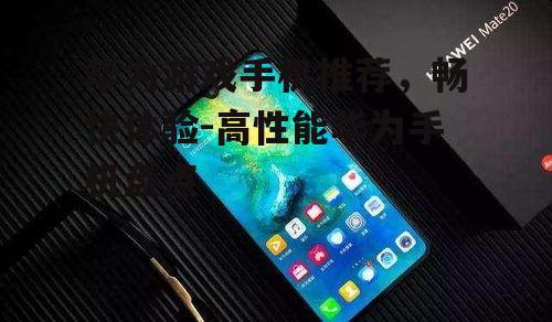 华为游戏手机推荐，畅快体验-高性能华为手机盘点