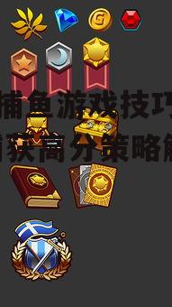 手机捕鱼游戏技巧大揭秘-捕获高分策略解析