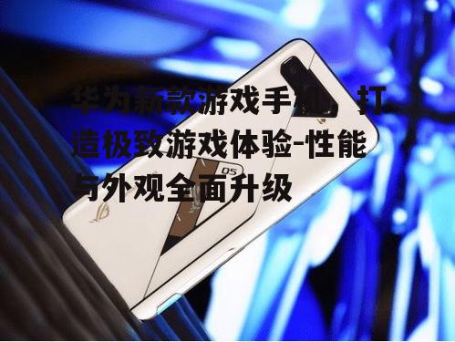 华为新款游戏手机，打造极致游戏体验-性能与外观全面升级