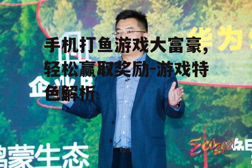 手机打鱼游戏大富豪,轻松赢取奖励-游戏特色解析