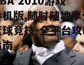 NBA 2010游戏手机版,随时随地享受篮球竞技-全平台攻略指南