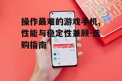 操作最难的游戏手机,性能与稳定性兼顾-选购指南