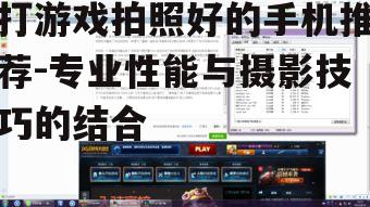 打游戏拍照好的手机推荐-专业性能与摄影技巧的结合