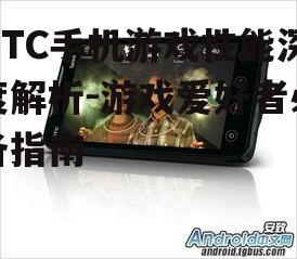 HTC手机游戏性能深度解析-游戏爱好者必备指南