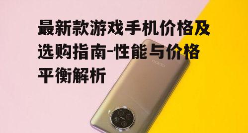 最新款游戏手机价格及选购指南-性能与价格平衡解析