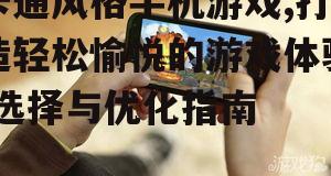 卡通风格手机游戏,打造轻松愉悦的游戏体验-选择与优化指南