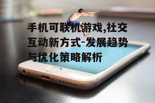 手机可联机游戏,社交互动新方式-发展趋势与优化策略解析
