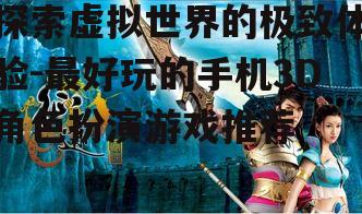 探索虚拟世界的极致体验-最好玩的手机3D角色扮演游戏推荐