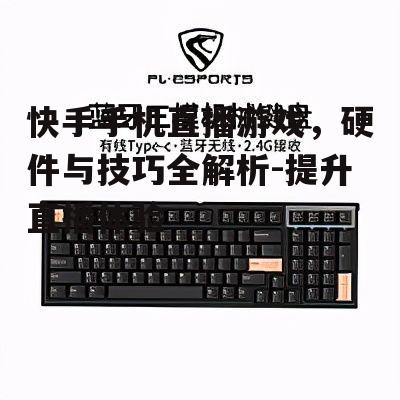 快手手机直播游戏，硬件与技巧全解析-提升直播体验