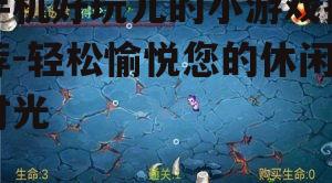 手机好玩儿的小游戏推荐-轻松愉悦您的休闲时光
