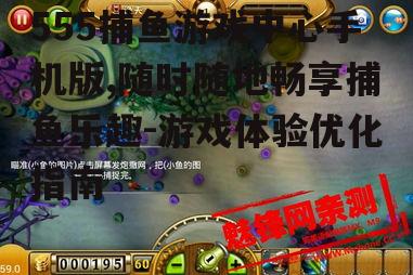 555捕鱼游戏中心手机版,随时随地畅享捕鱼乐趣-游戏体验优化指南