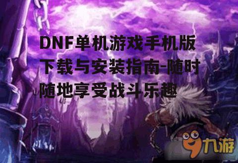 DNF单机游戏手机版下载与安装指南-随时随地享受战斗乐趣