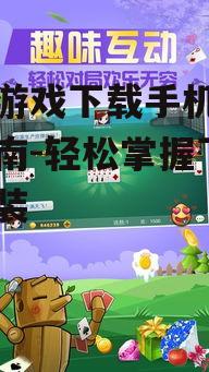掼蛋游戏下载手机版详尽指南-轻松掌握下载与安装