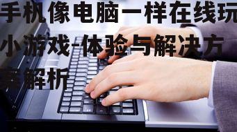 手机像电脑一样在线玩小游戏-体验与解决方案解析