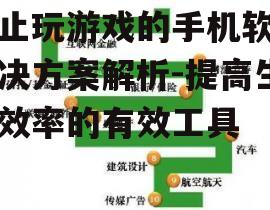 禁止玩游戏的手机软件解决方案解析-提高生活效率的有效工具