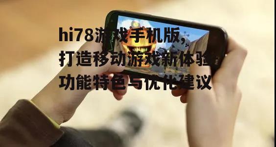 hi78游戏手机版,打造移动游戏新体验-功能特色与优化建议