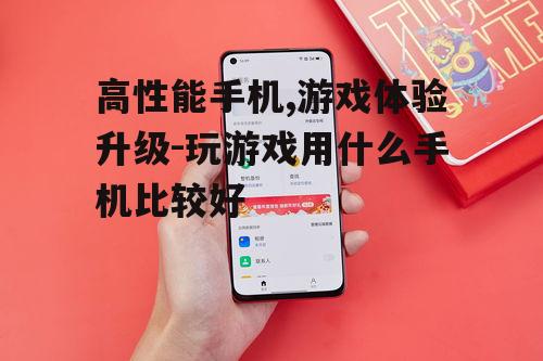 高性能手机,游戏体验升级-玩游戏用什么手机比较好