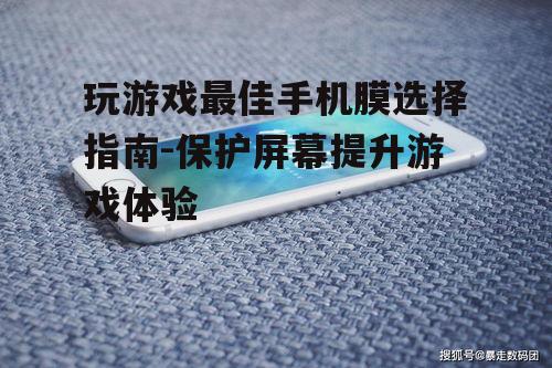 玩游戏最佳手机膜选择指南-保护屏幕提升游戏体验
