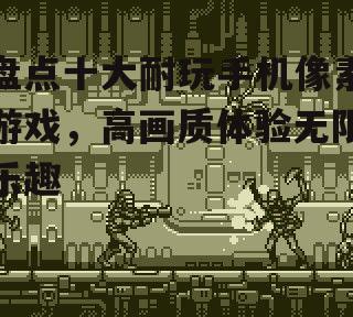 盘点十大耐玩手机像素游戏，高画质体验无限乐趣