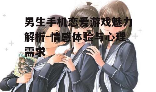 男生手机恋爱游戏魅力解析-情感体验与心理需求