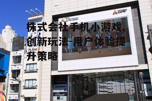 株式会社手机小游戏,创新玩法-用户体验提升策略