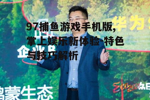 97捕鱼游戏手机版,掌上娱乐新体验-特色与技巧解析