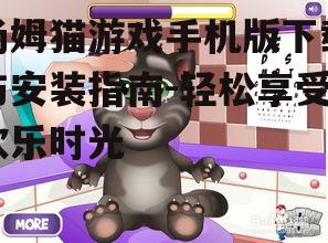 汤姆猫游戏手机版下载与安装指南-轻松享受欢乐时光
