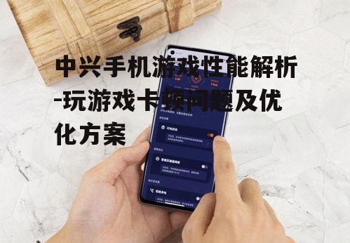 三、中兴手机游戏卡顿的原因