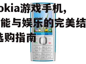 Nokia游戏手机,性能与娱乐的完美结合-选购指南