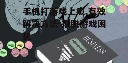 手机打游戏上瘾,有效解决方法-摆脱游戏困扰