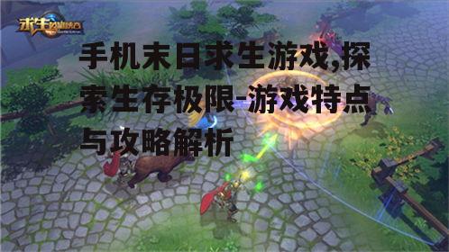 手机末日求生游戏,探索生存极限-游戏特点与攻略解析