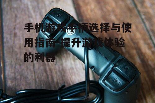 手机游戏手柄选择与使用指南-提升游戏体验的利器