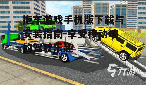 拖车游戏手机版下载与安装指南-享受移动端的驾驶乐趣