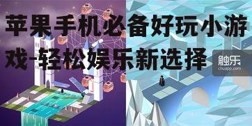 苹果手机必备好玩小游戏-轻松娱乐新选择