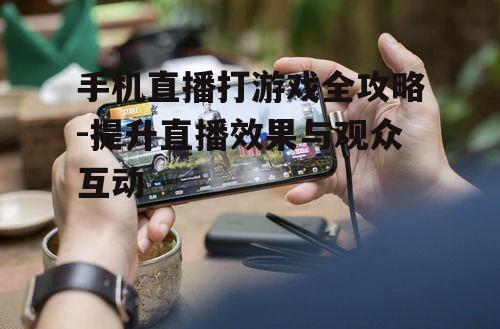 手机直播打游戏全攻略-提升直播效果与观众互动
