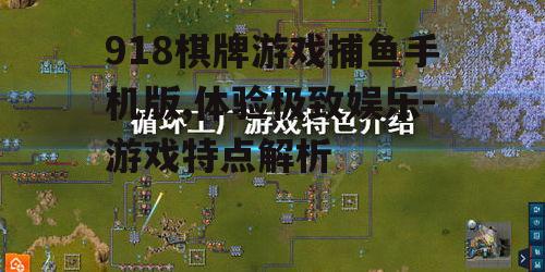 918棋牌游戏捕鱼手机版,体验极致娱乐-游戏特点解析