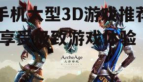手机大型3D游戏推荐-享受极致游戏体验